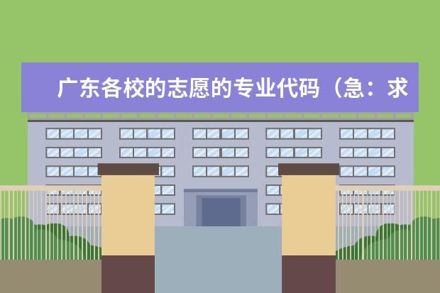 广东各校的志愿的专业代码（急：求广东省高考学院专业代码）