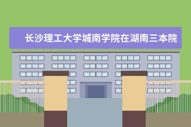 长沙理工大学城南学院在湖南三本院校中排名多少??所处位置具体在什么地方,是在繁华区吗?