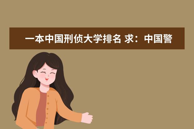 一本中国刑侦大学排名 求：中国警校排名