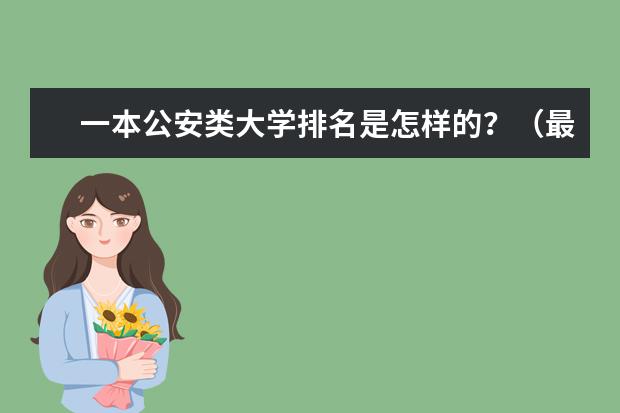 一本公安类大学排名是怎样的?(最好的公安大学是哪几所?)