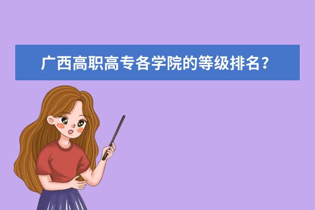 广西高职高专各学院的等级排名? 广西最好的高职专科学校排名