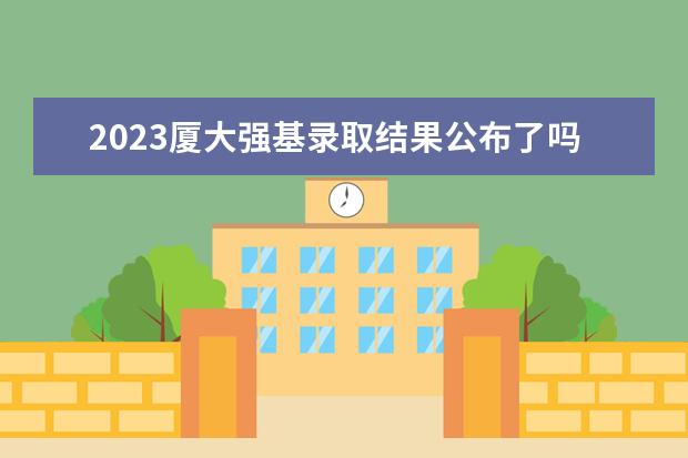 2023厦大强基录取结果公布了吗
