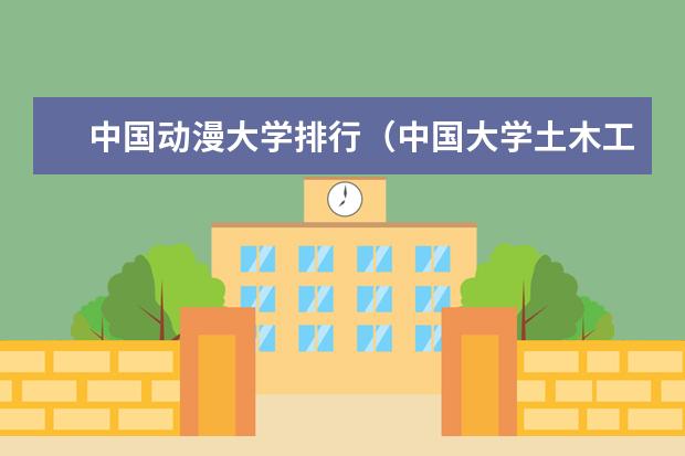中国动漫大学排行（中国大学土木工程专业排名）