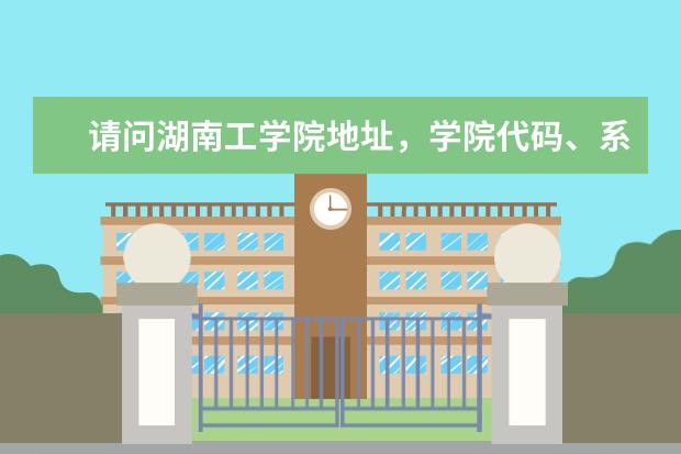 请问湖南工学院地址,学院代码、系代码是多少?急!