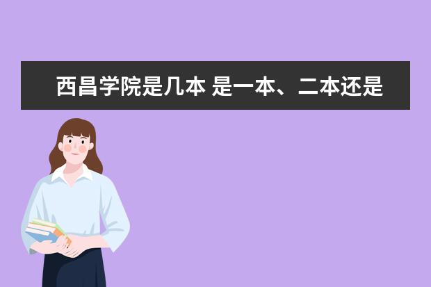 西昌学院是几本 是一本、二本还是三本 四川二本公办大学排名及分数线