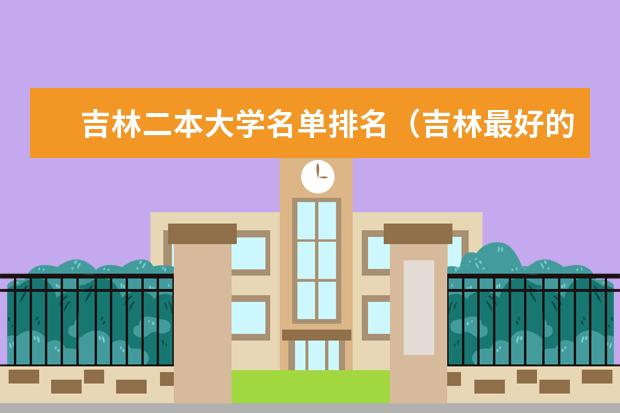 吉林二本大学名单排名（吉林最好的5所二本大学）