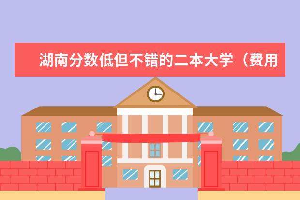 湖南分数低但不错的二本大学(费用较低的民办二本)
