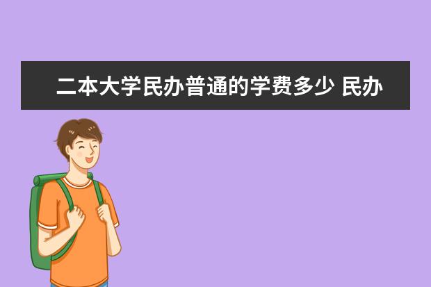 二本大学民办普通的学费多少 民办二本学费