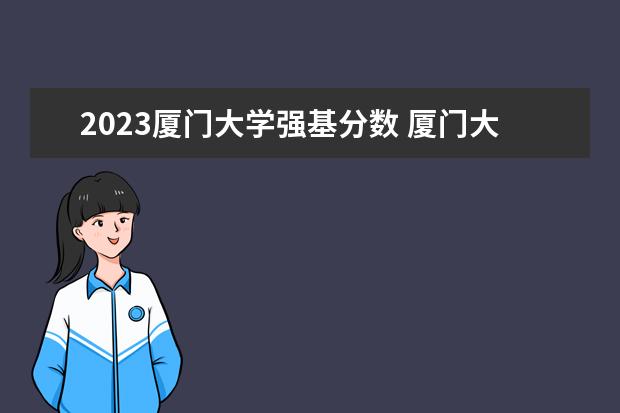 2023厦门大学强基分数 厦门大学高校专项计划录取分数线