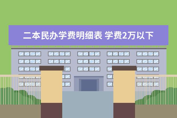 二本民办学费明细表 学费2万以下的民办二本大学