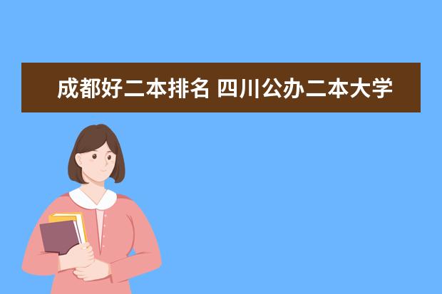 成都好二本排名 四川公办二本大学排名,四川公办二本大学排名及分数线文科