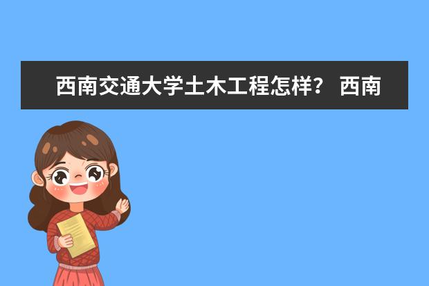 西南交通大学土木工程怎样？ 西南交通大学二本土木工程