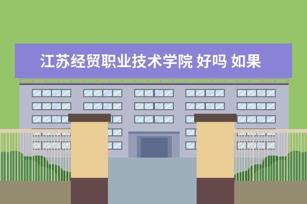 江苏经贸职业技术学院 好吗 如果不好 江苏有什么好的大专学校
