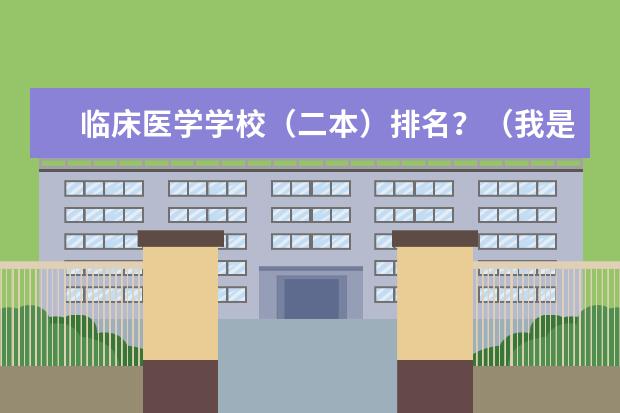 临床医学学校(二本)排名?(我是河南的 想知道全国二本类的大学有医学院的 或二本类的医科大学 或二本类的军医大学 最好详细些!谢谢)