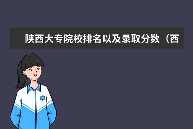 陕西大专院校排名以及录取分数（西安专科学校有那些？）