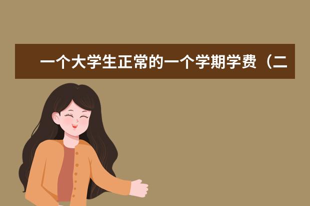 一个大学生正常的一个学期学费(二本),还有生活开销至少要多少钱一共?