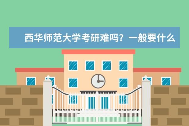 西华师范大学考研难吗？一般要什么水平才可以进入？