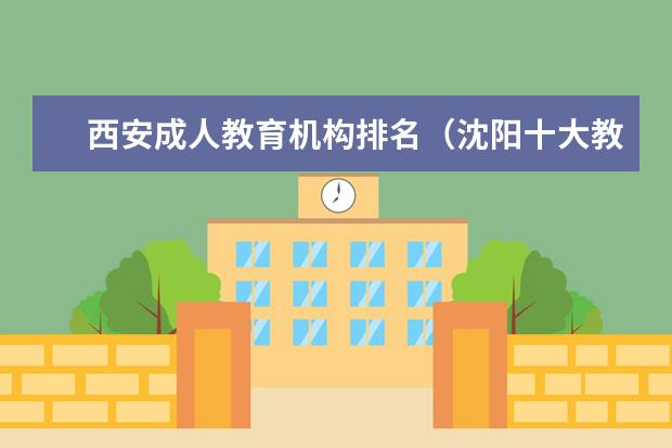 西安成人教育机构排名(沈阳十大教育培训机构排名)