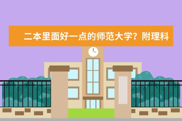 二本里面好一点的师范大学?附理科、文科450分左右师范大学名单(湖南省二本院校(湖南省二本院校排名榜))