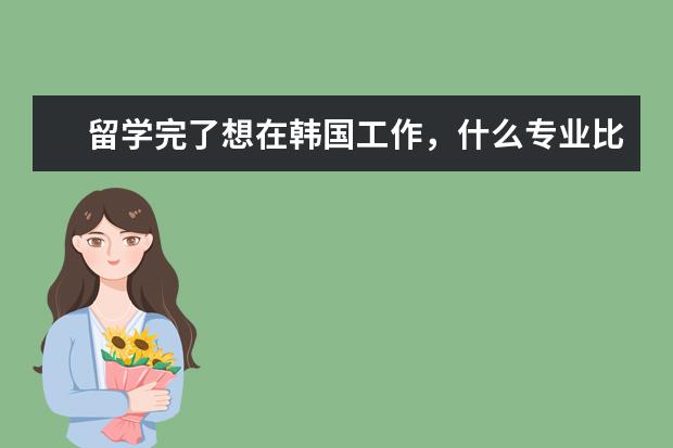 留学完了想在韩国工作，什么专业比较好
