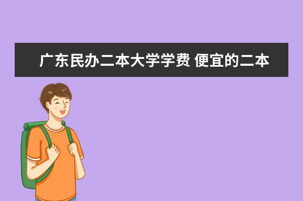 广东民办二本大学学费 便宜的二本民办大学