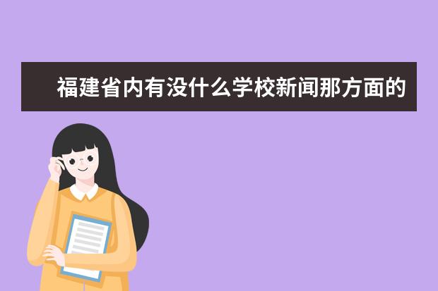 福建省内有没什么学校新闻那方面的专业比较好的?