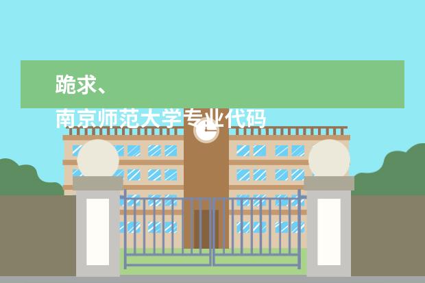 跪求、
南京师范大学专业代码 各院校代码从哪儿找,还有专业的代码?