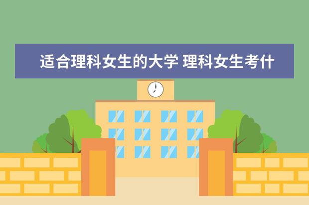 适合理科女生的大学 理科女生考什么大学好