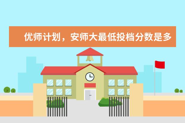 优师计划，安师大最低投档分数是多少？