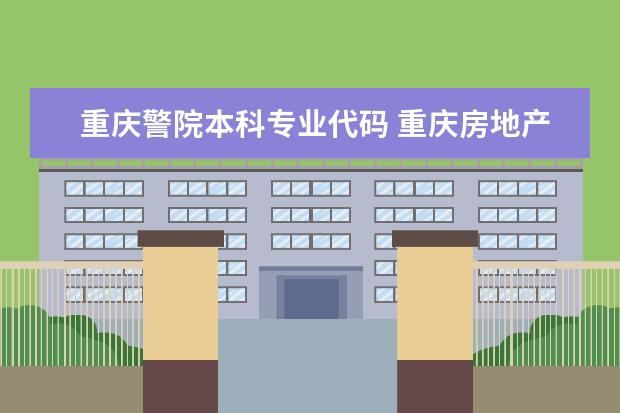 重庆警院本科专业代码 重庆房地产职业学院代码和专业代码(建筑学,建筑研发与建设系,具体好像是叫建筑设计)急急急急急急