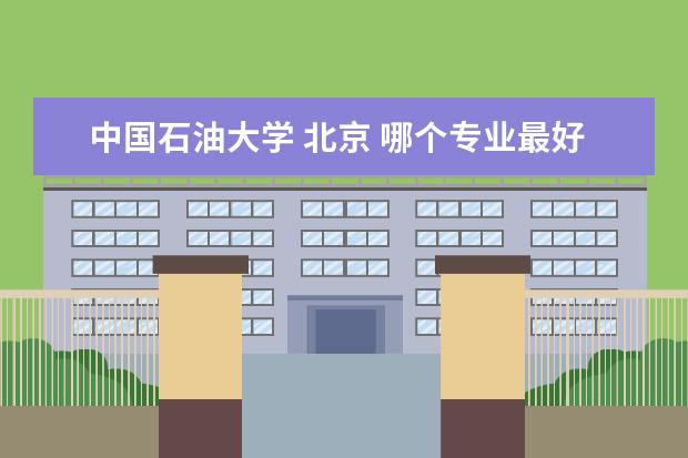 中国石油大学 北京 哪个专业最好?