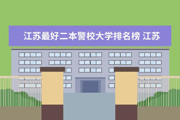 江苏最好二本警校大学排名榜 江苏二本学校哪所比较好