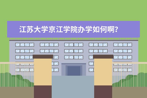 江苏大学京江学院办学如何啊?