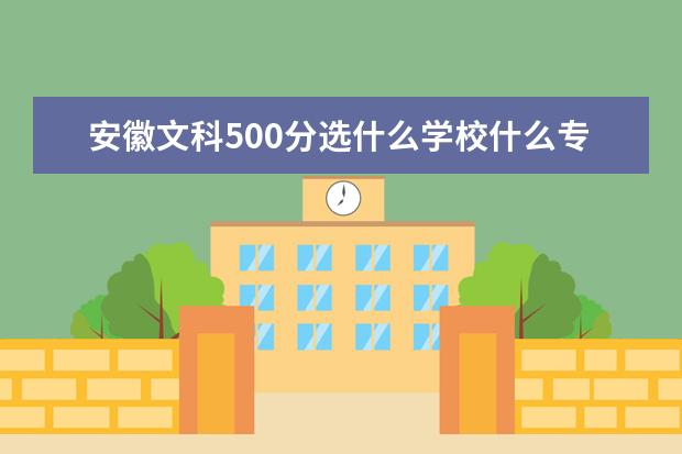 安徽文科500分选什么学校什么专业比较好,合肥