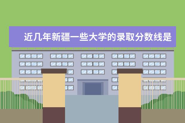 近几年新疆一些大学的录取分数线是多少?差不多的那些学校。