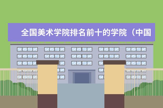 全国美术学院排名前十的学院(中国最好的50所美术学校(大学)是哪写?)