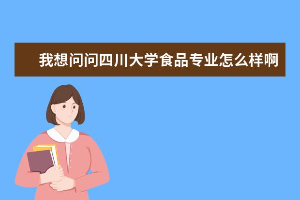 我想问问四川大学食品专业怎么样啊?跟西南大学的食品专业比起来哪个更好啊?