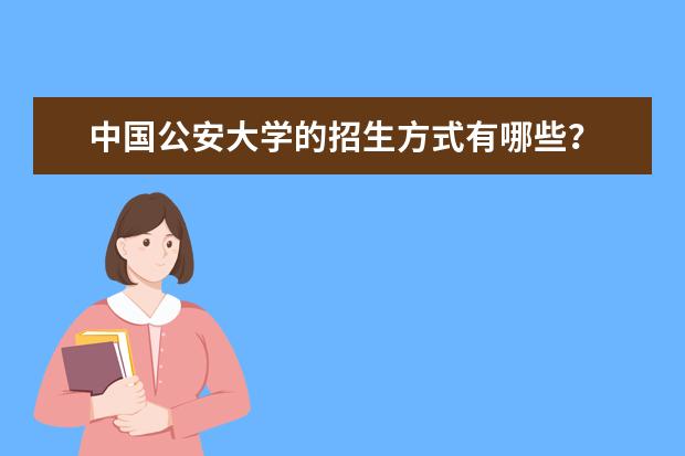中国公安大学的招生方式有哪些?