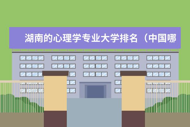 湖南的心理学专业大学排名(中国哪所大学的心理系最好?)