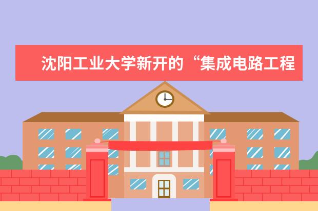 沈阳工业大学新开的“集成电路工程”专硕怎么样?好不好?