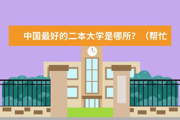 中国最好的二本大学是哪所?(帮忙推荐一些好的二本学校啊)