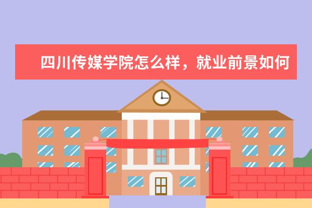 四川传媒学院怎么样,就业前景如何