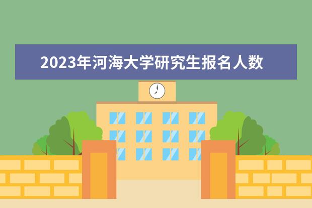 2023年河海大学研究生报名人数有多少人呢