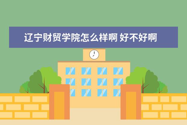 辽宁财贸学院怎么样啊 好不好啊 详细介绍一下