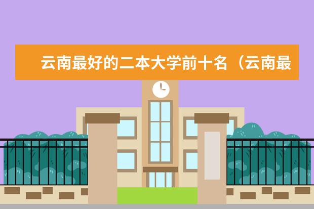 云南最好的二本大学前十名(云南最好的二本大学名单)