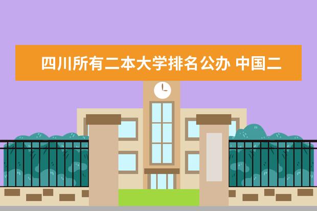 四川所有二本大学排名公办 中国二本独立院校排名