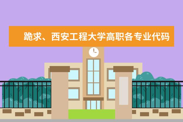 跪求、西安工程大学高职各专业代码。 求山东经贸职业学院的高考招生代码和专业代码,谢谢