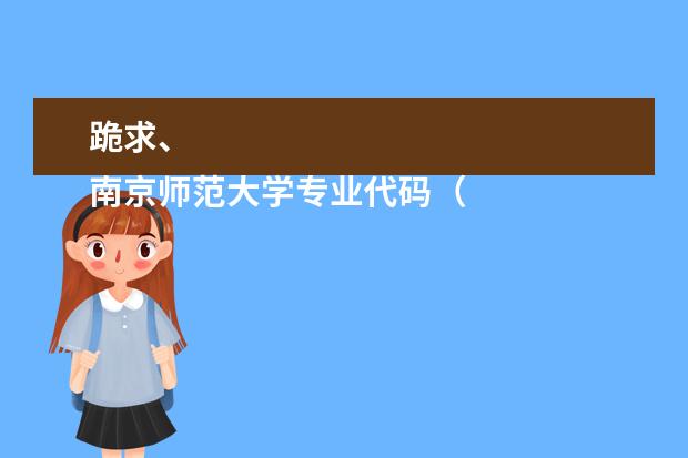 跪求、
南京师范大学专业代码(有高考学校的代码和专业代码没?)