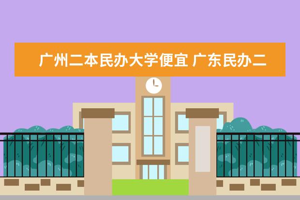 广州二本民办大学便宜 广东民办二本大学学费