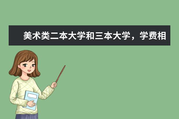美术类二本大学和三本大学,学费相比大吗?一年费用多少啊?